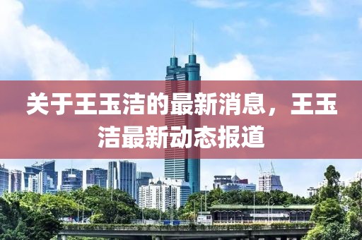 關(guān)于王玉潔的最新消息，王玉潔最新動(dòng)態(tài)報(bào)道