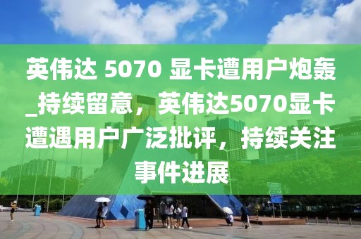 英偉達(dá) 5070 顯卡遭用戶炮轟_持續(xù)留意，英偉達(dá)5070顯卡遭遇用戶廣泛批評(píng)，持續(xù)關(guān)注事件進(jìn)展