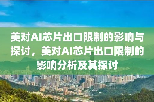 美對AI芯片出口限制的影響與探討，美對AI芯片出口限制的影響分析及其探討