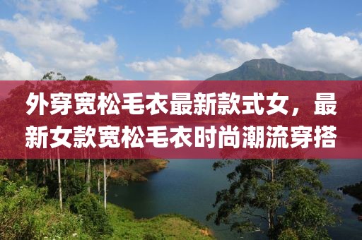 外穿寬松毛衣最新款式女，最新女款寬松毛衣時(shí)尚潮流穿搭
