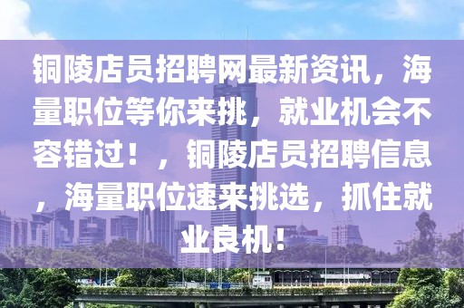 銅陵店員招聘網(wǎng)最新資訊，海量職位等你來挑，就業(yè)機會不容錯過！，銅陵店員招聘信息，海量職位速來挑選，抓住就業(yè)良機！