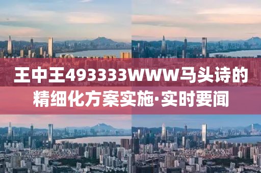 王中王493333WWW馬頭詩的精細化方案實施·實時要聞