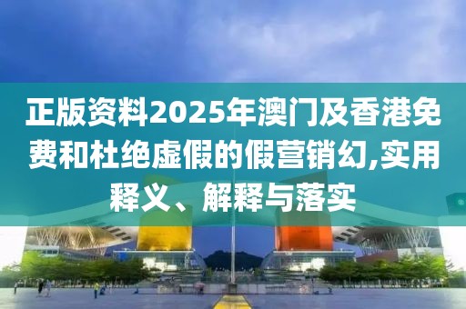 正版資料2025年澳門(mén)及香港免費(fèi)和杜絕虛假的假營(yíng)銷(xiāo)幻,實(shí)用釋義、解釋與落實(shí)
