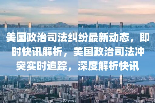 美國政治司法糾紛最新動(dòng)態(tài)，即時(shí)快訊解析，美國政治司法沖突實(shí)時(shí)追蹤，深度解析快訊