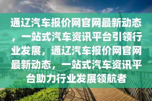 通遼汽車報價網(wǎng)官網(wǎng)最新動態(tài)，一站式汽車資訊平臺引領(lǐng)行業(yè)發(fā)展，通遼汽車報價網(wǎng)官網(wǎng)最新動態(tài)，一站式汽車資訊平臺助力行業(yè)發(fā)展領(lǐng)航者