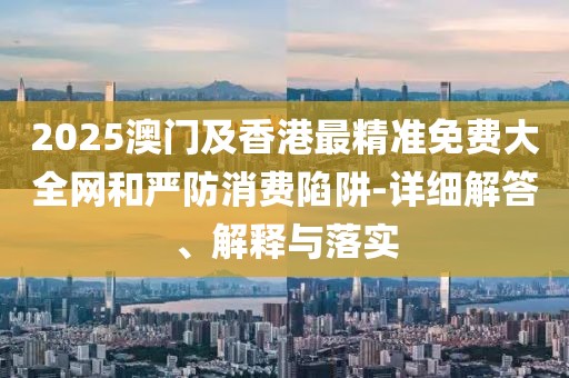 2025澳門及香港最精準(zhǔn)免費(fèi)大全網(wǎng)和嚴(yán)防消費(fèi)陷阱-詳細(xì)解答、解釋與落實(shí)