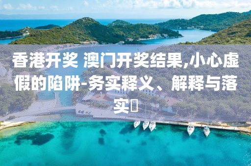 香港開獎(jiǎng) 澳門開獎(jiǎng)結(jié)果,小心虛假的陷阱-務(wù)實(shí)釋義、解釋與落實(shí)?