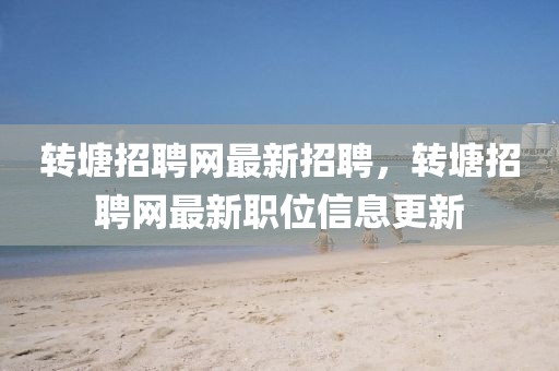 轉(zhuǎn)塘招聘網(wǎng)最新招聘，轉(zhuǎn)塘招聘網(wǎng)最新職位信息更新