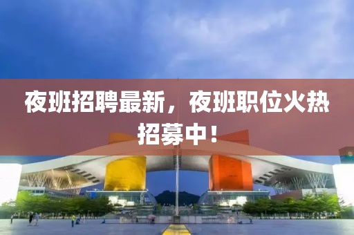 夜班招聘最新，夜班職位火熱招募中！