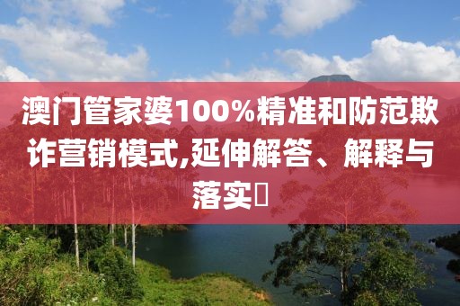 澳門管家婆100%精準(zhǔn)和防范欺詐營(yíng)銷模式,延伸解答、解釋與落實(shí)?