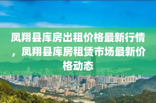 鳳翔縣庫房出租價格最新行情，鳳翔縣庫房租賃市場最新價格動態(tài)