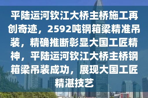 平陸運(yùn)河欽江大橋主橋施工再創(chuàng)奇跡，2592噸鋼箱梁精準(zhǔn)吊裝，精確推斷彰顯大國(guó)工匠精神，平陸運(yùn)河欽江大橋主橋鋼箱梁吊裝成功，展現(xiàn)大國(guó)工匠精湛技藝