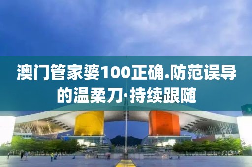 澳門管家婆100正確.防范誤導(dǎo)的溫柔刀·持續(xù)跟隨