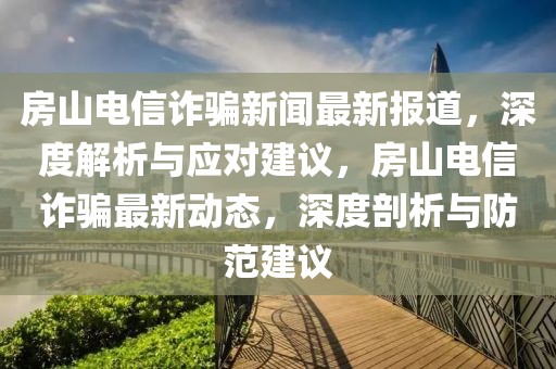 房山電信詐騙新聞最新報(bào)道，深度解析與應(yīng)對(duì)建議，房山電信詐騙最新動(dòng)態(tài)，深度剖析與防范建議