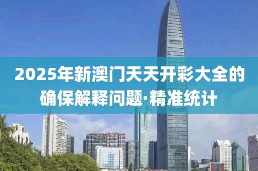 2025年新澳門天天開彩大全的確保解釋問題·精準(zhǔn)統(tǒng)計(jì)