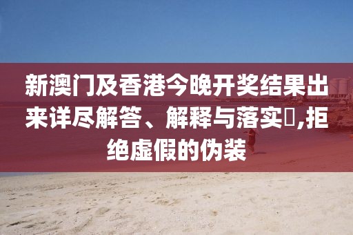 新澳門(mén)及香港今晚開(kāi)獎(jiǎng)結(jié)果出來(lái)詳盡解答、解釋與落實(shí)?,拒絕虛假的偽裝