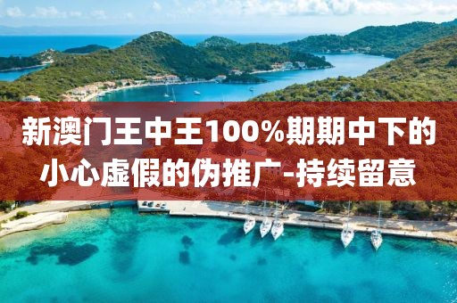新澳門王中王100%期期中下的小心虛假的偽推廣-持續(xù)留意