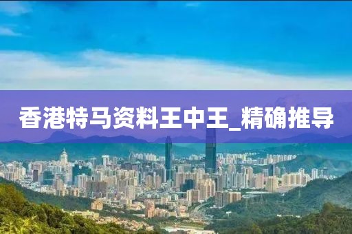 香港特馬資料王中王_精確推導(dǎo)