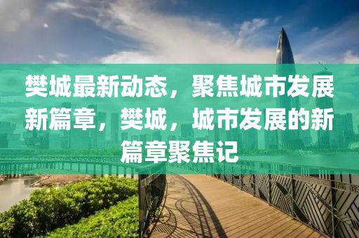 樊城最新動(dòng)態(tài)，聚焦城市發(fā)展新篇章，樊城，城市發(fā)展的新篇章聚焦記