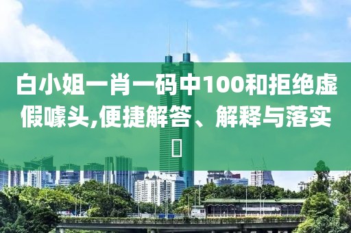 白小姐一肖一碼中100和拒絕虛假噱頭,便捷解答、解釋與落實(shí)?