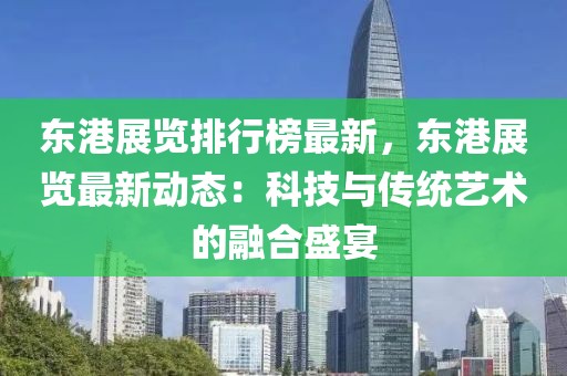 東港展覽排行榜最新，東港展覽最新動(dòng)態(tài)：科技與傳統(tǒng)藝術(shù)的融合盛宴