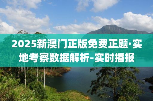 2025新澳門正版免費(fèi)正題·實(shí)地考察數(shù)據(jù)解析-實(shí)時(shí)播報(bào)