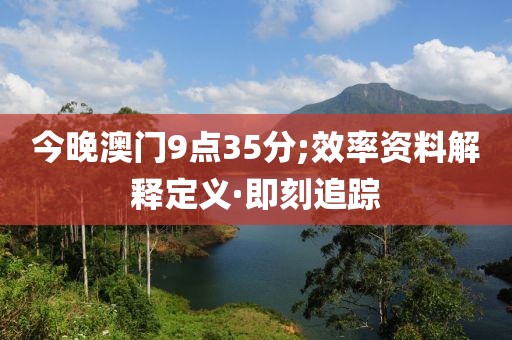 今晚澳門9點(diǎn)35分;效率資料解釋定義·即刻追蹤