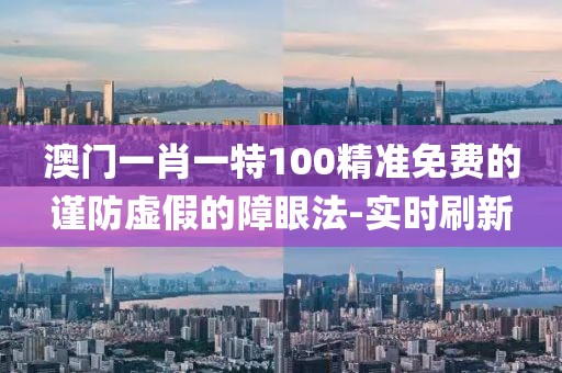澳門一肖一特100精準(zhǔn)免費(fèi)的謹(jǐn)防虛假的障眼法-實(shí)時刷新
