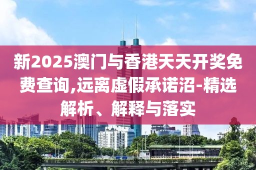 新2025澳門與香港天天開獎(jiǎng)免費(fèi)查詢,遠(yuǎn)離虛假承諾沼-精選解析、解釋與落實(shí)