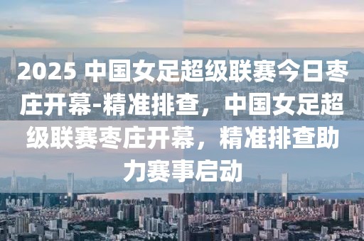 2025 中國女足超級聯(lián)賽今日棗莊開幕-精準(zhǔn)排查，中國女足超級聯(lián)賽棗莊開幕，精準(zhǔn)排查助力賽事啟動