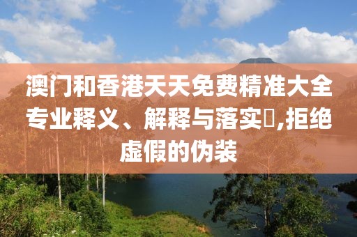 澳門和香港天天免費(fèi)精準(zhǔn)大全專業(yè)釋義、解釋與落實(shí)?,拒絕虛假的偽裝