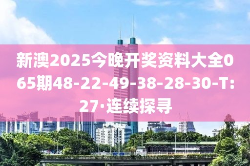 新澳2025今晚開獎資料大全065期48-22-49-38-28-30-T:27·連續(xù)探尋