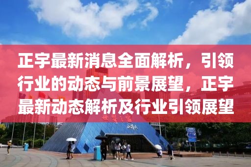 正宇最新消息全面解析，引領(lǐng)行業(yè)的動態(tài)與前景展望，正宇最新動態(tài)解析及行業(yè)引領(lǐng)展望