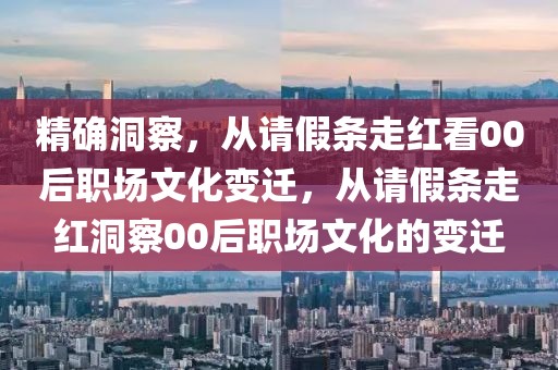 精確洞察，從請(qǐng)假條走紅看00后職場(chǎng)文化變遷，從請(qǐng)假條走紅洞察00后職場(chǎng)文化的變遷