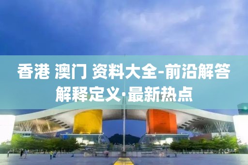 香港 澳門(mén) 資料大全-前沿解答解釋定義·最新熱點(diǎn)