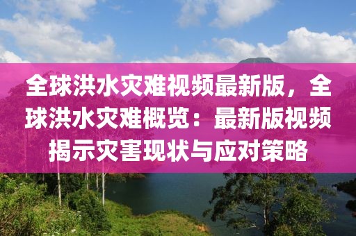 全球洪水災(zāi)難視頻最新版，全球洪水災(zāi)難概覽：最新版視頻揭示災(zāi)害現(xiàn)狀與應(yīng)對策略