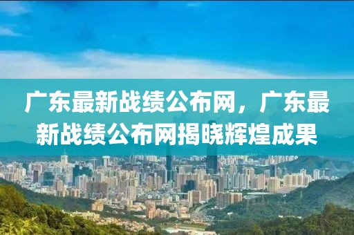 廣東最新戰(zhàn)績(jī)公布網(wǎng)，廣東最新戰(zhàn)績(jī)公布網(wǎng)揭曉輝煌成果