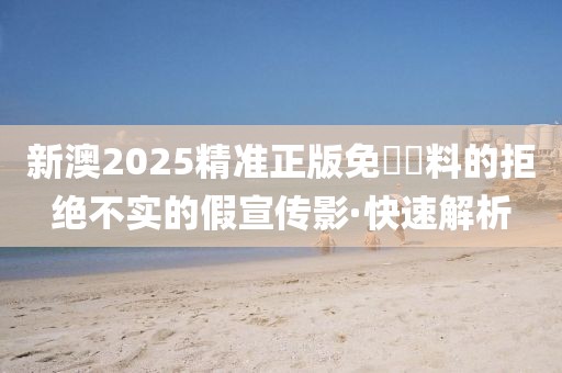 新澳2025精準(zhǔn)正版免費(fèi)資料的拒絕不實(shí)的假宣傳影·快速解析