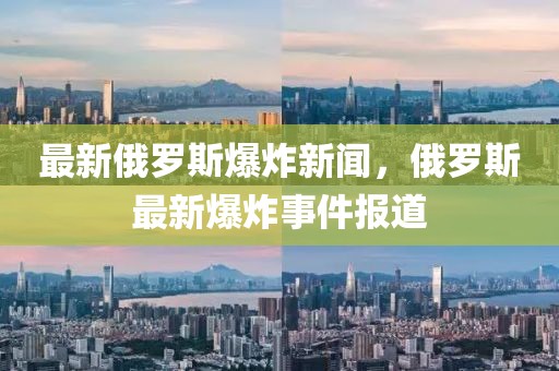 最新俄羅斯爆炸新聞，俄羅斯最新爆炸事件報道
