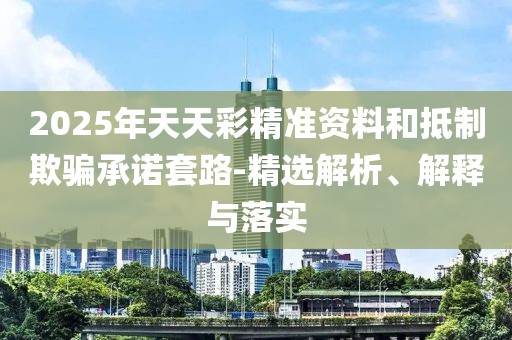 2025年天天彩精準資料和抵制欺騙承諾套路-精選解析、解釋與落實