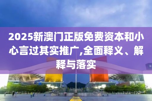 2025新澳門正版免費(fèi)資本和小心言過(guò)其實(shí)推廣,全面釋義、解釋與落實(shí)