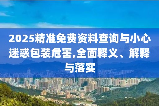 2025精準免費資料查詢與小心迷惑包裝危害,全面釋義、解釋與落實