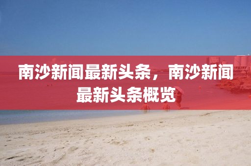 南沙新聞最新頭條，南沙新聞最新頭條概覽