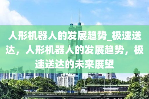 人形機器人的發(fā)展趨勢_極速送達，人形機器人的發(fā)展趨勢，極速送達的未來展望
