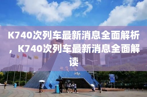 K740次列車最新消息全面解析，K740次列車最新消息全面解讀