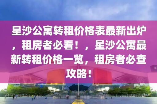 星沙公寓轉(zhuǎn)租價格表最新出爐，租房者必看！，星沙公寓最新轉(zhuǎn)租價格一覽，租房者必查攻略！