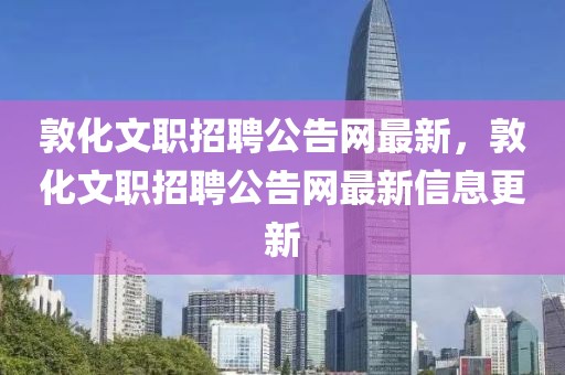 敦化文職招聘公告網(wǎng)最新，敦化文職招聘公告網(wǎng)最新信息更新