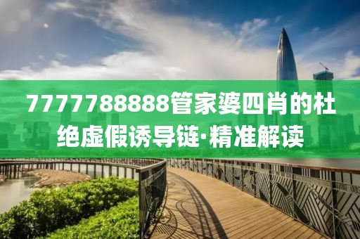 7777788888管家婆四肖的杜絕虛假誘導(dǎo)鏈·精準(zhǔn)解讀