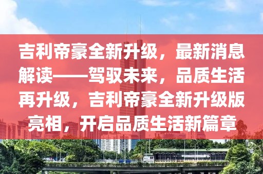 吉利帝豪全新升級，最新消息解讀——駕馭未來，品質(zhì)生活再升級，吉利帝豪全新升級版亮相，開啟品質(zhì)生活新篇章