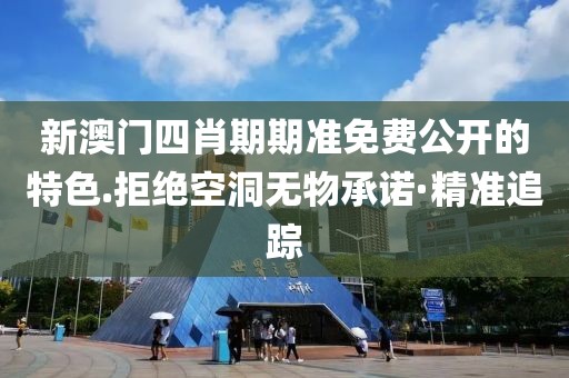 新澳門四肖期期準(zhǔn)免費(fèi)公開的特色.拒絕空洞無物承諾·精準(zhǔn)追蹤
